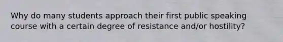 Why do many students approach their first public speaking course with a certain degree of resistance and/or hostility?