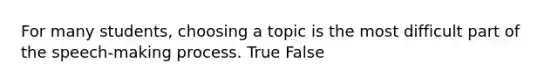 For many students, choosing a topic is the most difficult part of the speech-making process. True False