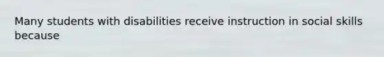 Many students with disabilities receive instruction in social skills because