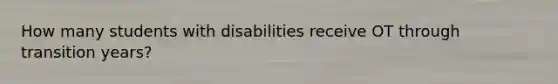 How many students with disabilities receive OT through transition years?