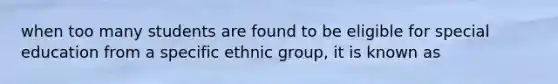 when too many students are found to be eligible for special education from a specific ethnic group, it is known as