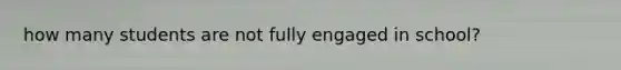 how many students are not fully engaged in school?