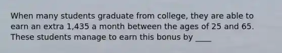 When many students graduate from college, they are able to earn an extra 1,435 a month between the ages of 25 and 65. These students manage to earn this bonus by ____