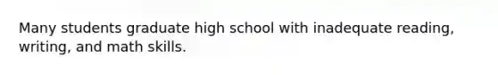 Many students graduate high school with inadequate reading, writing, and math skills.