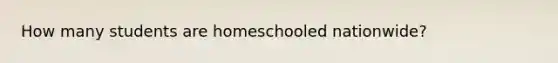 How many students are homeschooled nationwide?