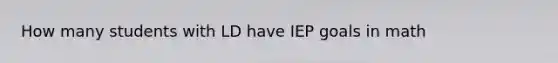 How many students with LD have IEP goals in math