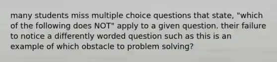 many students miss multiple choice questions that state, "which of the following does NOT" apply to a given question. their failure to notice a differently worded question such as this is an example of which obstacle to problem solving?