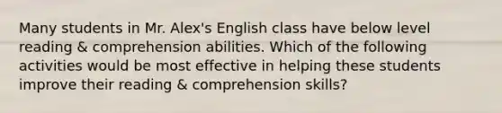 Many students in Mr. Alex's English class have below level reading & comprehension abilities. Which of the following activities would be most effective in helping these students improve their reading & comprehension skills?