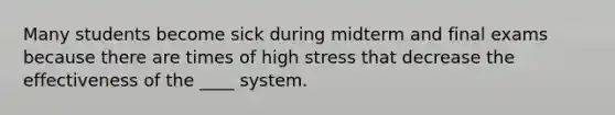 Many students become sick during midterm and final exams because there are times of high stress that decrease the effectiveness of the ____ system.