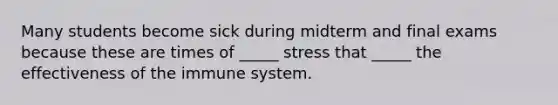 Many students become sick during midterm and final exams because these are times of _____ stress that _____ the effectiveness of the immune system.