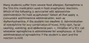 Many students suffer from severe food allergies. Epinephrine is the first-line medication used in food anaphylaxis reactions. Which of the following is associated with epinephrine administration for food anaphylaxis? Select all that apply. a. Concurrent antihistamine administration, such as diphenhydramine, if the student can swallow. b. Administration of epinephrine for any combination of hives, itchy rash, facial swelling, vomiting, and abdominal pain. c. Initiation of a 911 call whenever epinephrine is administered for anaphylaxis. d. Oral administration of epinephrine if the student is alert and the reaction is mild.