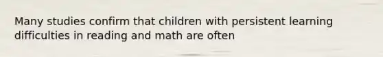 Many studies confirm that children with persistent learning difficulties in reading and math are often