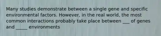 Many studies demonstrate between a single gene and specific environmental factors. However, in the real world, the most common interactions probably take place between ___ of genes and _____ environments