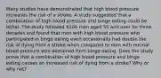 Many studies have demonstrated that high blood pressure increases the risk of a stroke. A study suggested that a combination of high blood pressure and binge eating could be lethal. The study followed 9100 men aged 55 and over for three decades and found that men with high blood pressure who participated in binge eating even occasionally had double the risk of dying from a stroke when compared to men with normal blood pressure who abstained from binge eating. Does the study prove that a combination of high blood pressure and binge eating causes an increased risk of dying from a stroke​? Why or why​ not?