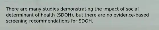 There are many studies demonstrating the impact of social determinant of health (SDOH), but there are no evidence-based screening recommendations for SDOH.