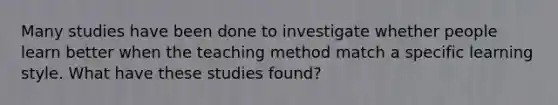 Many studies have been done to investigate whether people learn better when the teaching method match a specific learning style. What have these studies found?