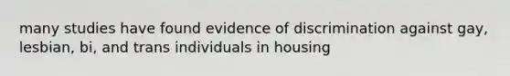 many studies have found evidence of discrimination against gay, lesbian, bi, and trans individuals in housing