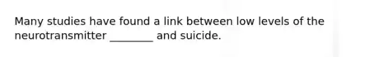 Many studies have found a link between low levels of the neurotransmitter ________ and suicide.