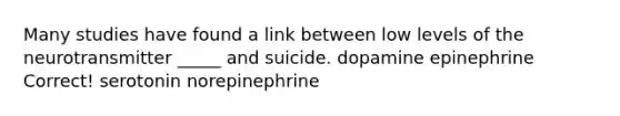 Many studies have found a link between low levels of the neurotransmitter _____ and suicide. dopamine epinephrine Correct! serotonin norepinephrine