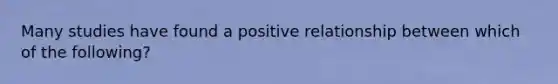 Many studies have found a positive relationship between which of the following?