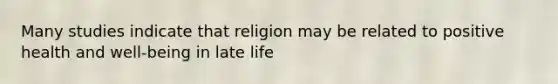 Many studies indicate that religion may be related to positive health and well-being in late life