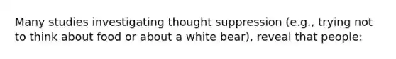 Many studies investigating thought suppression (e.g., trying not to think about food or about a white bear), reveal that people: