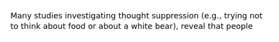 Many studies investigating thought suppression (e.g., trying not to think about food or about a white bear), reveal that people