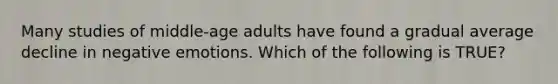 Many studies of middle-age adults have found a gradual average decline in negative emotions. Which of the following is TRUE?