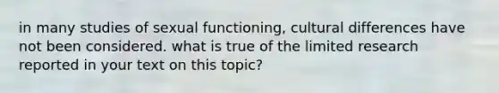 in many studies of sexual functioning, cultural differences have not been considered. what is true of the limited research reported in your text on this topic?