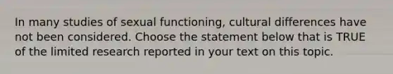 In many studies of sexual functioning, cultural differences have not been considered. Choose the statement below that is TRUE of the limited research reported in your text on this topic.