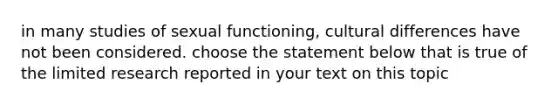 in many studies of sexual functioning, cultural differences have not been considered. choose the statement below that is true of the limited research reported in your text on this topic