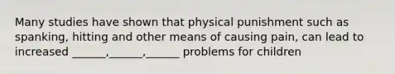 Many studies have shown that physical punishment such as spanking, hitting and other means of causing pain, can lead to increased ______,______,______ problems for children