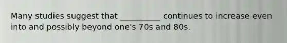 Many studies suggest that __________ continues to increase even into and possibly beyond one's 70s and 80s.