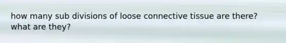 how many sub divisions of loose connective tissue are there? what are they?