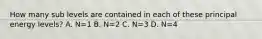 How many sub levels are contained in each of these principal energy levels? A. N=1 B. N=2 C. N=3 D. N=4