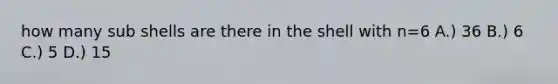 how many sub shells are there in the shell with n=6 A.) 36 B.) 6 C.) 5 D.) 15