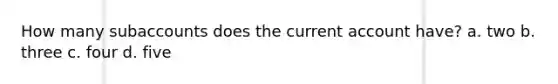 How many subaccounts does the current account have? a. two b. three c. four d. five