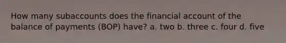 How many subaccounts does the financial account of the balance of payments (BOP) have? a. two b. three c. four d. five