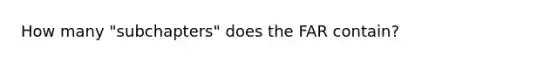 How many "subchapters" does the FAR contain?