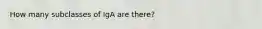 How many subclasses of IgA are there?