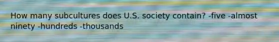 How many subcultures does U.S. society contain? -five -almost ninety -hundreds -thousands