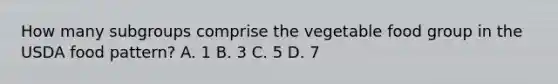 How many subgroups comprise the vegetable food group in the USDA food pattern? A. 1 B. 3 C. 5 D. 7
