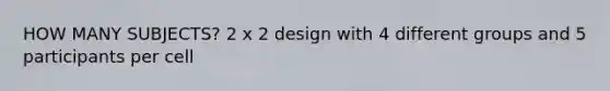 HOW MANY SUBJECTS? 2 x 2 design with 4 different groups and 5 participants per cell