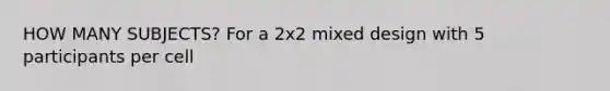 HOW MANY SUBJECTS? For a 2x2 mixed design with 5 participants per cell