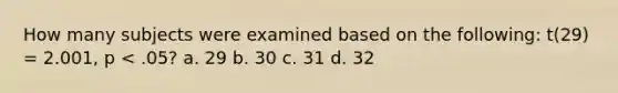 How many subjects were examined based on the following: t(29) = 2.001, p < .05? a. 29 b. 30 c. 31 d. 32