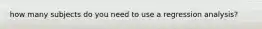 how many subjects do you need to use a regression analysis?