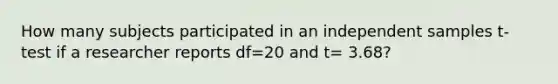 How many subjects participated in an independent samples t-test if a researcher reports df=20 and t= 3.68?