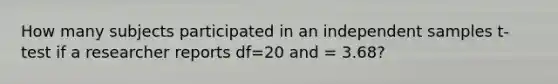 How many subjects participated in an independent samples t-test if a researcher reports df=20 and = 3.68?