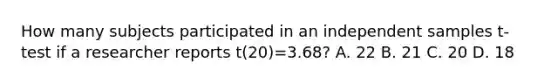 How many subjects participated in an independent samples t-test if a researcher reports t(20)=3.68? A. 22 B. 21 C. 20 D. 18