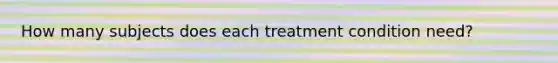 How many subjects does each treatment condition need?